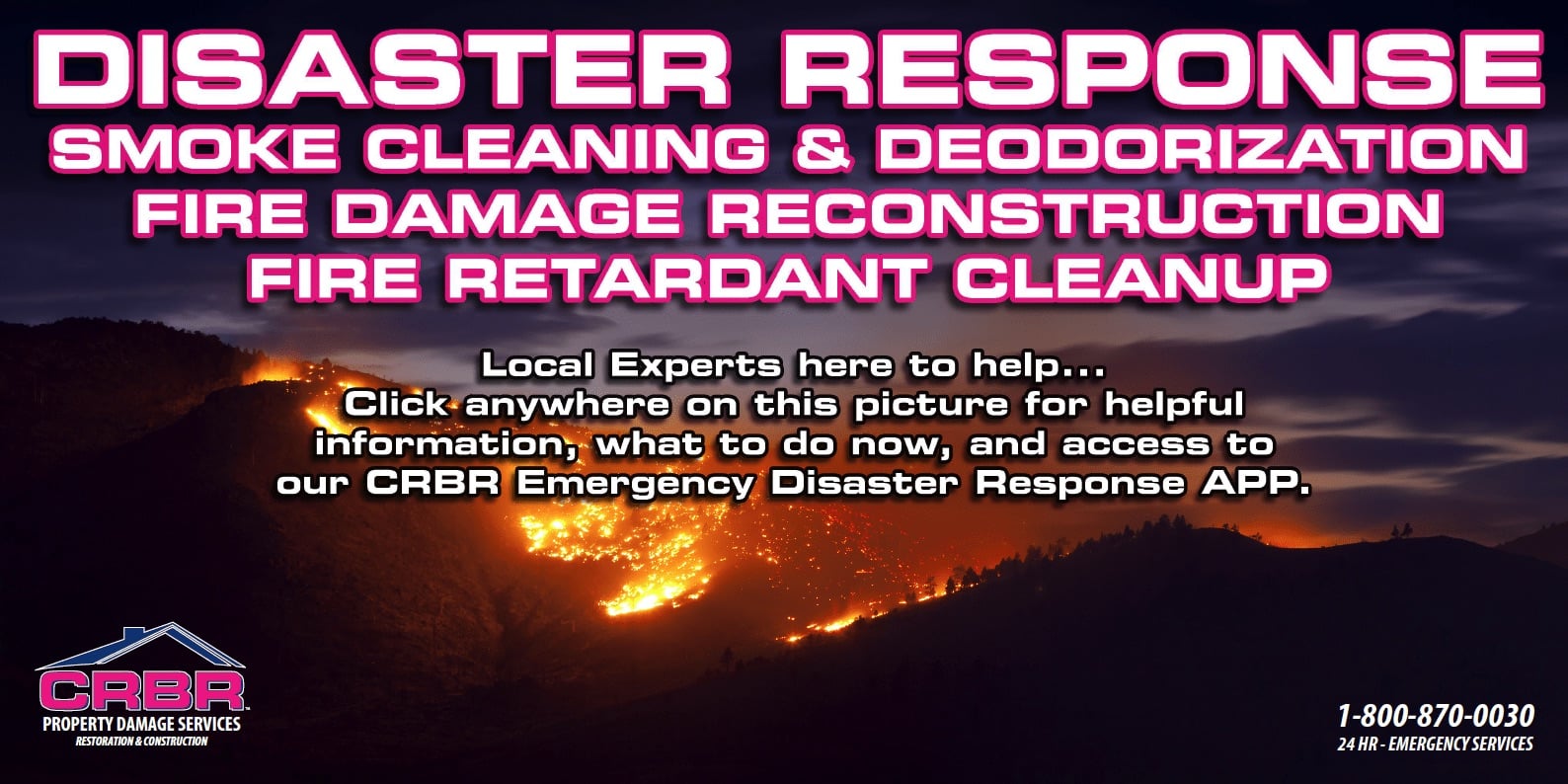 Showing Dixie fires with text that says, `DISASTER RESPONSE Smoke cleaning & deodorization, fire damage reconstruction, fire retardant cleanup. Local Experts here to help... Click anywhere on this picture for helpful information, what to do now, and access to our CRBR Emergency Disaster Response APP. 1-800-870-0030 24 hour emergency services.`